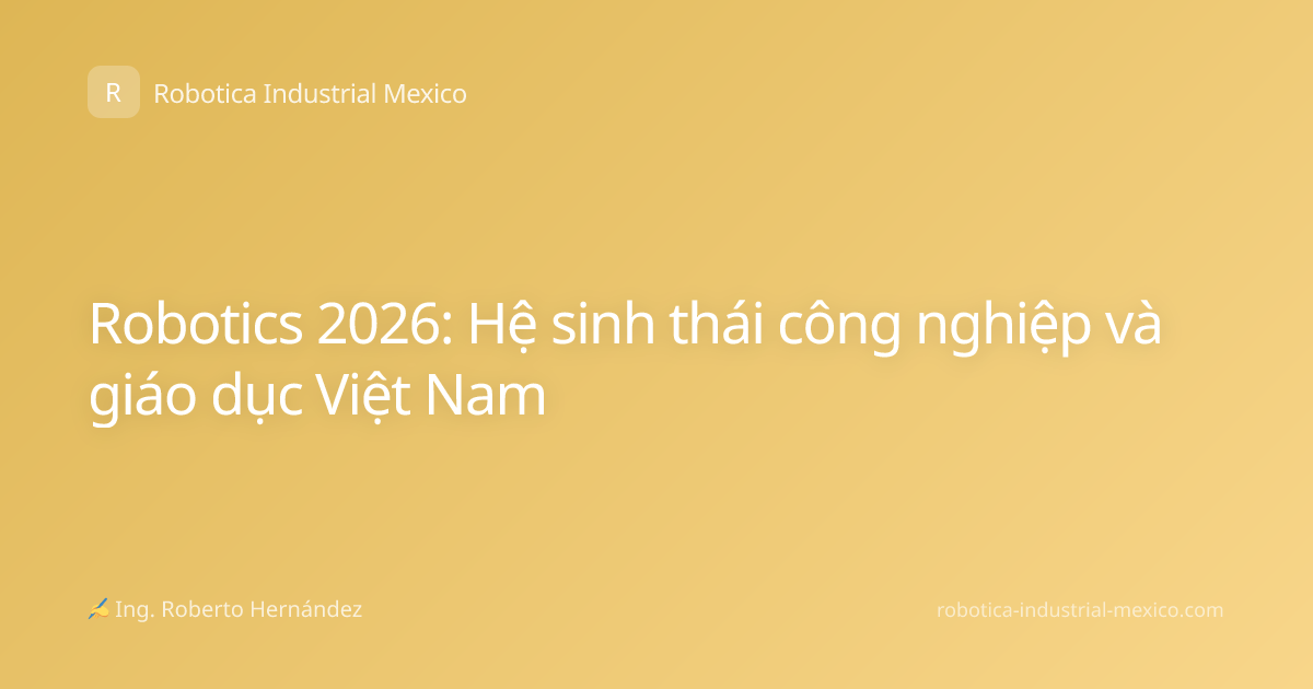 Robotics 2026: Hệ sinh thái công nghiệp và giáo dục Việt Nam