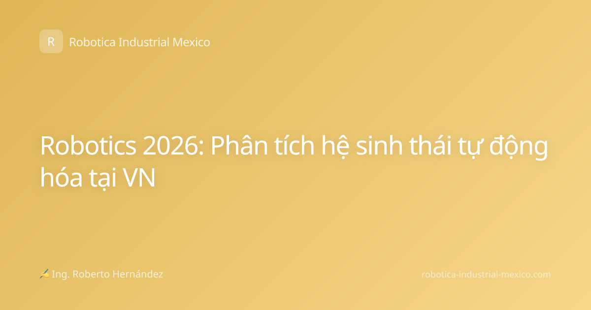 Robotics 2026: Phân tích hệ sinh thái tự động hóa tại VN