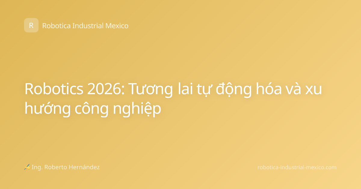 Robotics 2026: Tương lai tự động hóa và xu hướng công nghiệp