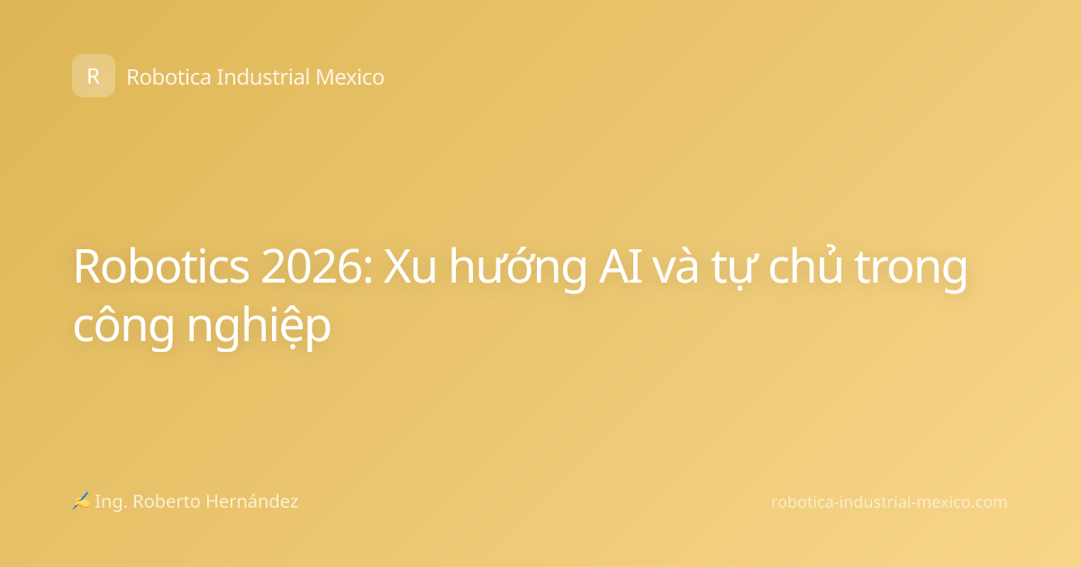 Robotics 2026: Xu hướng AI và tự chủ trong công nghiệp