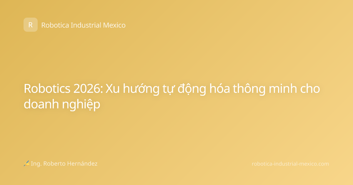 Robotics 2026: Xu hướng tự động hóa thông minh cho doanh nghiệp