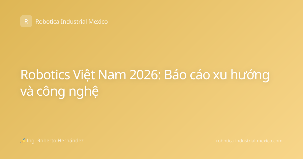 Robotics Việt Nam 2026: Báo cáo xu hướng và công nghệ
