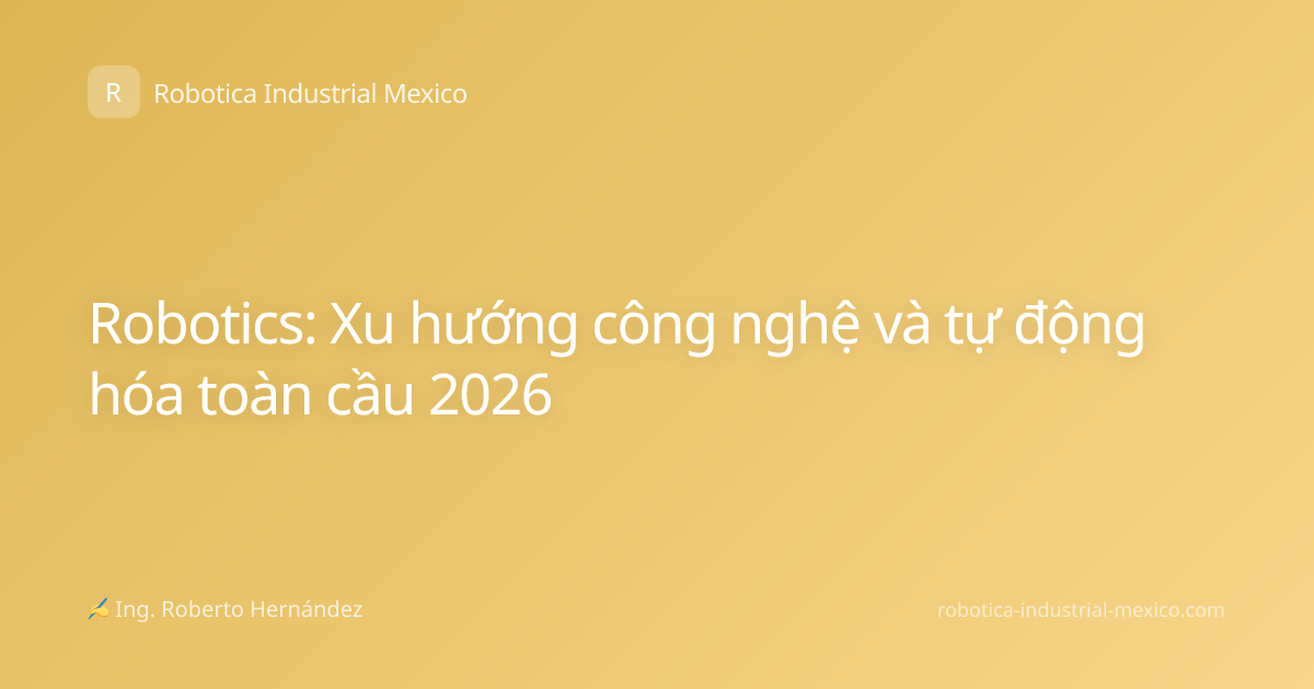 Robotics: Xu hướng công nghệ và tự động hóa toàn cầu 2026
