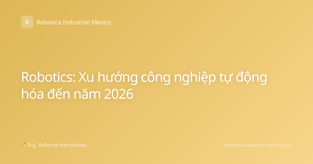 Robotics: Xu hướng công nghiệp tự động hóa đến năm 2026